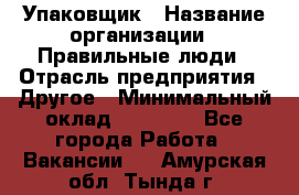 Упаковщик › Название организации ­ Правильные люди › Отрасль предприятия ­ Другое › Минимальный оклад ­ 25 000 - Все города Работа » Вакансии   . Амурская обл.,Тында г.